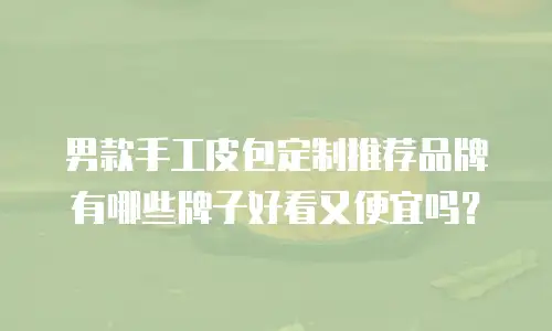 男款手工皮包定制推荐品牌有哪些牌子好看又便宜吗？