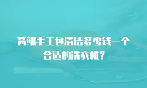 高端手工包清洁多少钱一个合适的洗衣机？