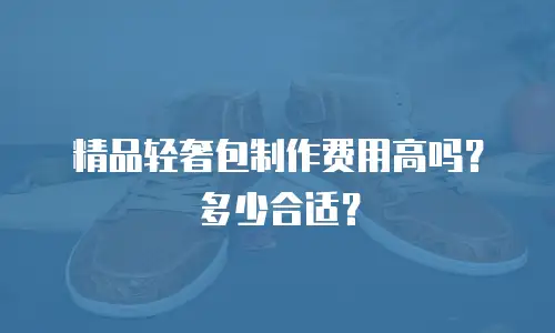 精品轻奢包制作费用高吗？多少合适？