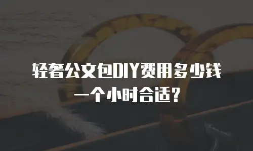 轻奢公文包DIY费用多少钱一个小时合适？