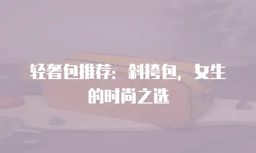 轻奢包推荐：斜挎包，女生的时尚之选