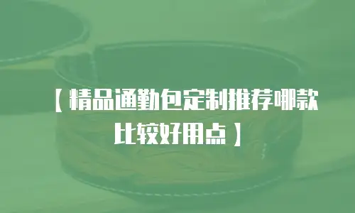 【精品通勤包定制推荐哪款比较好用点】