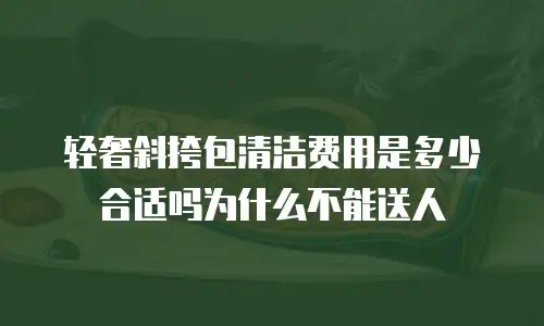 轻奢斜挎包清洁费用是多少合适吗为什么不能送人
