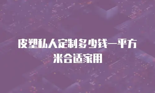 皮塑私人定制多少钱一平方米合适家用