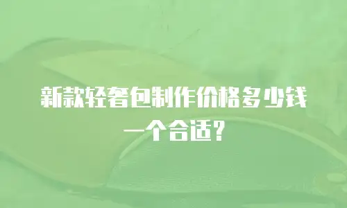 新款轻奢包制作价格多少钱一个合适？