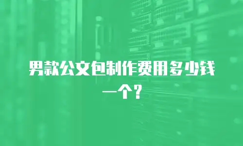 男款公文包制作费用多少钱一个？