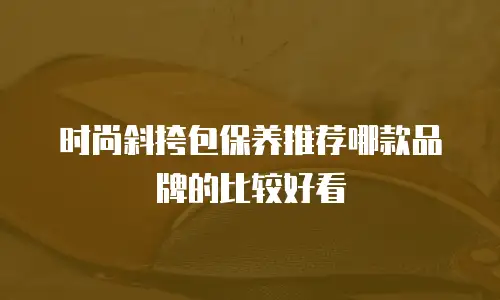 时尚斜挎包保养推荐哪款品牌的比较好看
