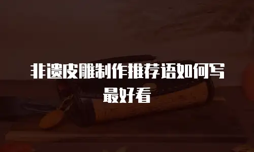 非遗皮雕制作推荐语如何写最好看