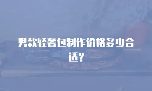 男款轻奢包制作价格多少合适？