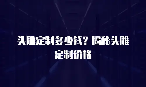 头雕定制多少钱？揭秘头雕定制价格