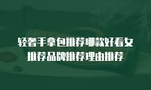 轻奢手拿包推荐哪款好看女推荐品牌推荐理由推荐
