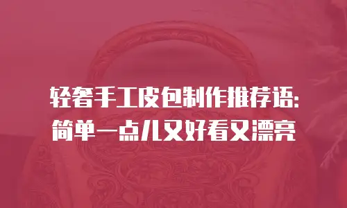 轻奢手工皮包制作推荐语：简单一点儿又好看又漂亮