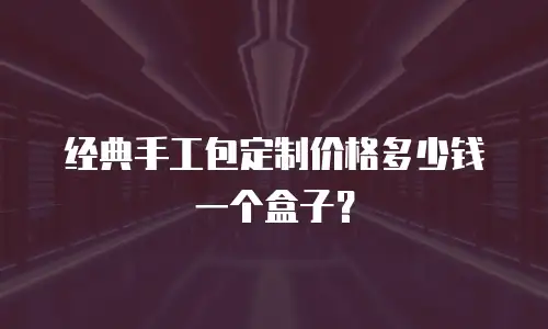 经典手工包定制价格多少钱一个盒子？