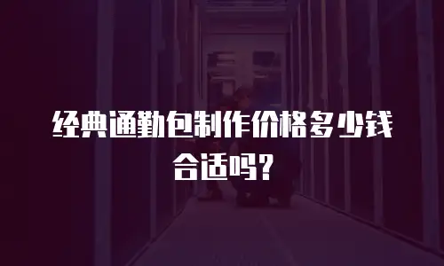 经典通勤包制作价格多少钱合适吗？