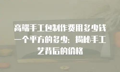 高端手工包制作费用多少钱一个平方的多少：揭秘手工艺背后的价格