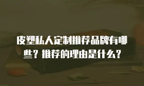 皮塑私人定制推荐品牌有哪些？推荐的理由是什么？