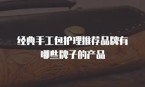 经典手工包护理推荐品牌有哪些牌子的产品