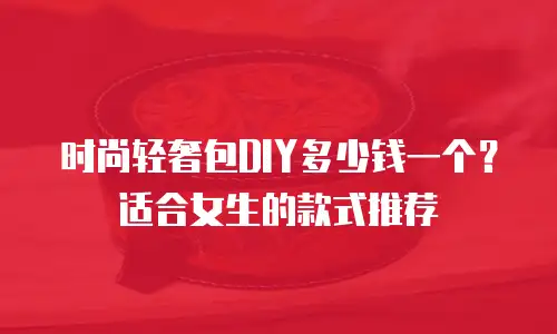 时尚轻奢包DIY多少钱一个？适合女生的款式推荐