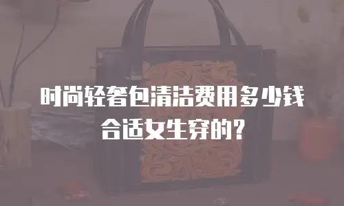 时尚轻奢包清洁费用多少钱合适女生穿的？