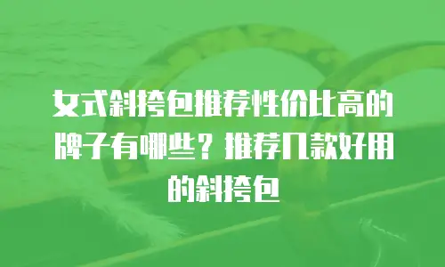 女式斜挎包推荐性价比高的牌子有哪些？推荐几款好用的斜挎包