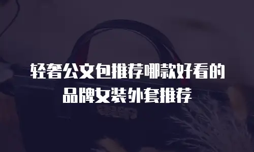 轻奢公文包推荐哪款好看的品牌女装外套推荐