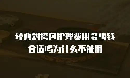 经典斜挎包护理费用多少钱合适吗为什么不能用