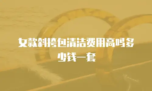 女款斜挎包清洁费用高吗多少钱一套