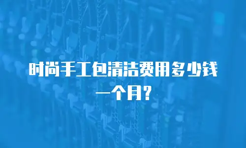 时尚手工包清洁费用多少钱一个月？