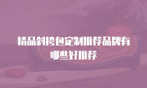 精品斜挎包定制推荐品牌有哪些好推荐