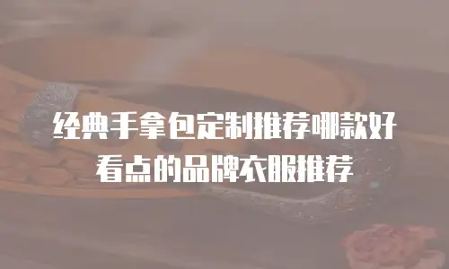 经典手拿包定制推荐哪款好看点的品牌衣服推荐