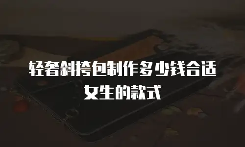 轻奢斜挎包制作多少钱合适女生的款式