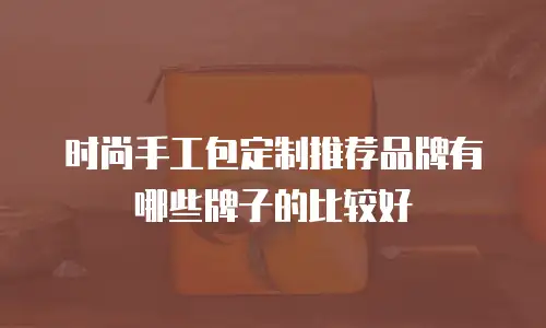 时尚手工包定制推荐品牌有哪些牌子的比较好