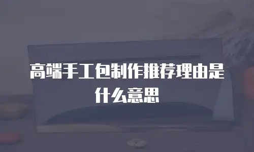 高端手工包制作推荐理由是什么意思