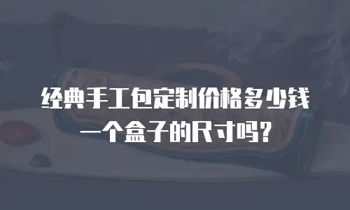 经典手工包定制价格多少钱一个盒子的尺寸吗？