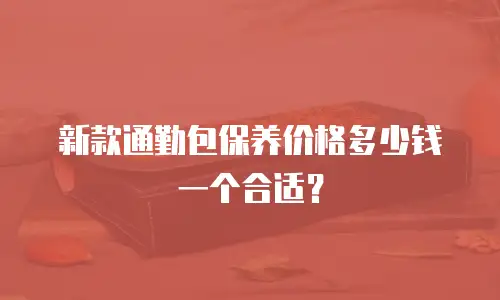 新款通勤包保养价格多少钱一个合适？