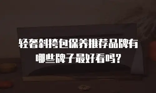 轻奢斜挎包保养推荐品牌有哪些牌子最好看吗？