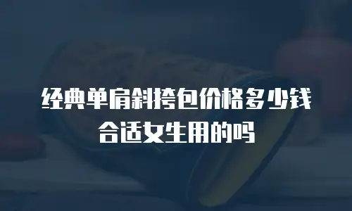经典单肩斜挎包价格多少钱合适女生用的吗
