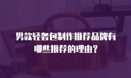 男款轻奢包制作推荐品牌有哪些推荐的理由？