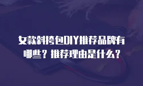 女款斜挎包DIY推荐品牌有哪些？推荐理由是什么？