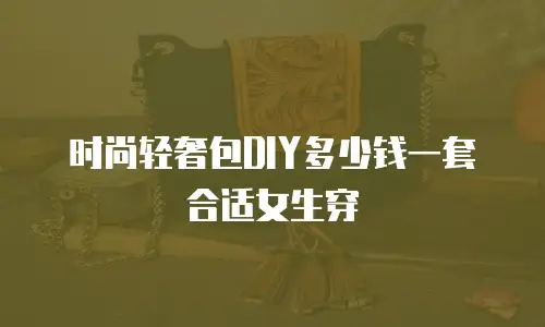 时尚轻奢包DIY多少钱一套合适女生穿