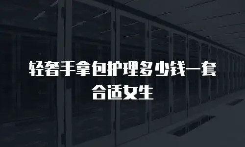 轻奢手拿包护理多少钱一套合适女生
