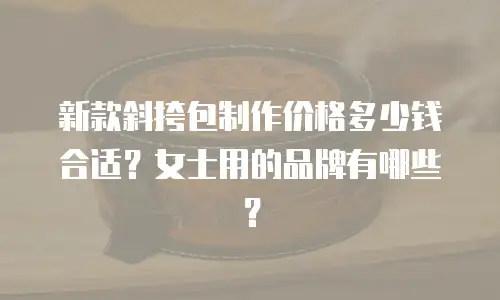 新款斜挎包制作价格多少钱合适？女士用的品牌有哪些？