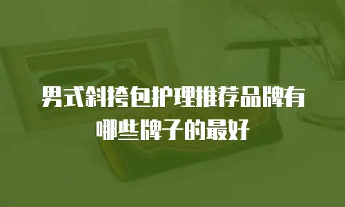男式斜挎包护理推荐品牌有哪些牌子的最好