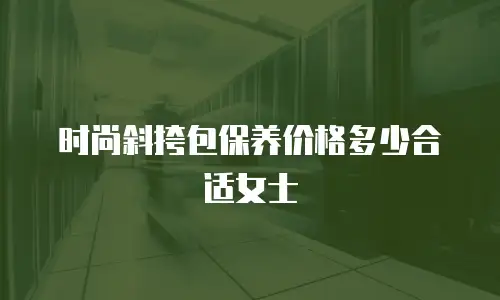 时尚斜挎包保养价格多少合适女士