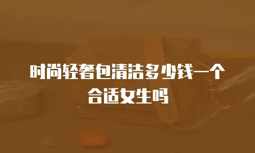 时尚轻奢包清洁多少钱一个合适女生吗