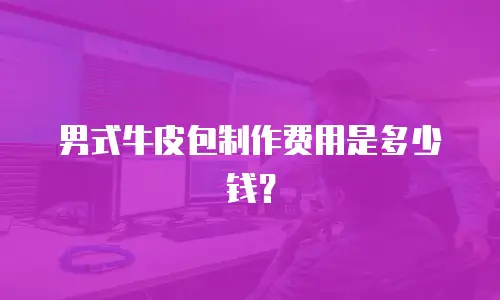 男式牛皮包制作费用是多少钱？