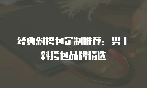 经典斜挎包定制推荐：男士斜挎包品牌精选