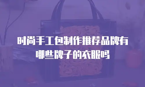 时尚手工包制作推荐品牌有哪些牌子的衣服吗