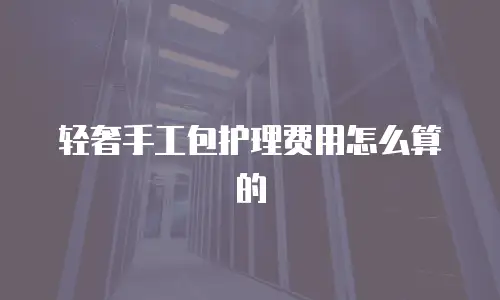 轻奢手工包护理费用怎么算的