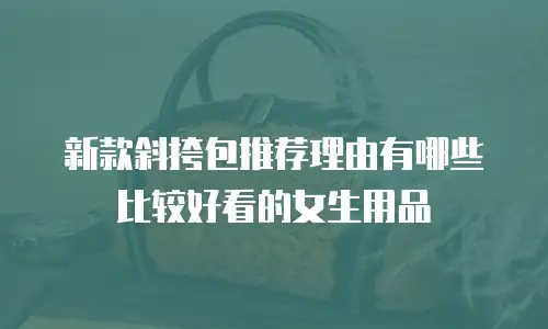 新款斜挎包推荐理由有哪些比较好看的女生用品